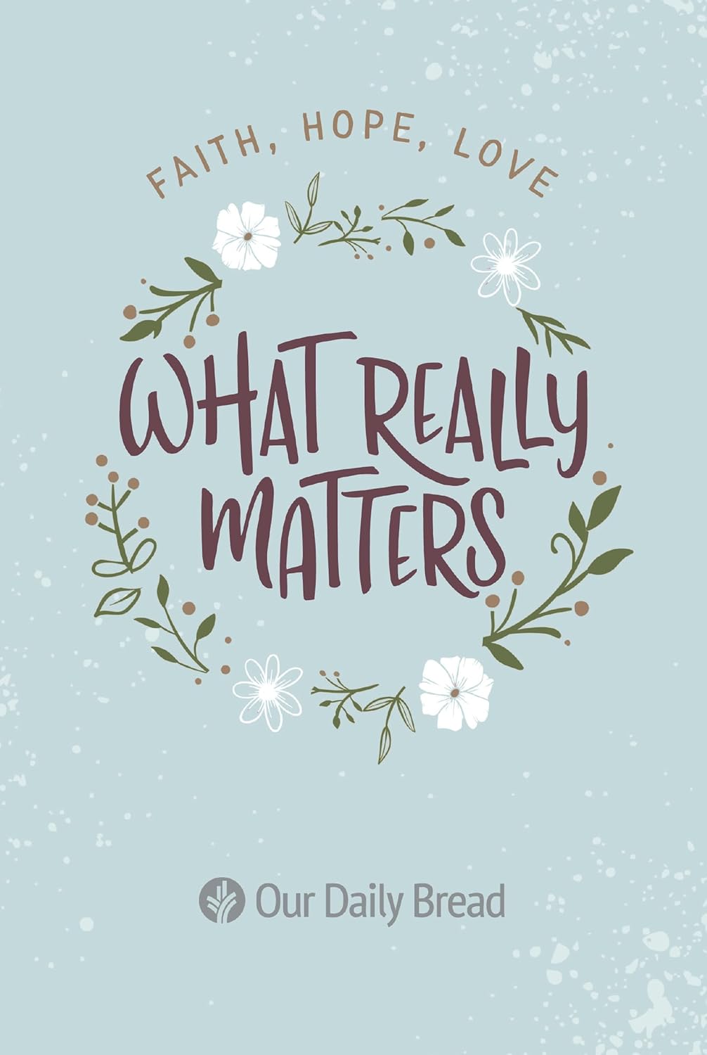 What Really Matters: Faith, Hope, Love: 365 Daily Devotions from Our Daily Bread