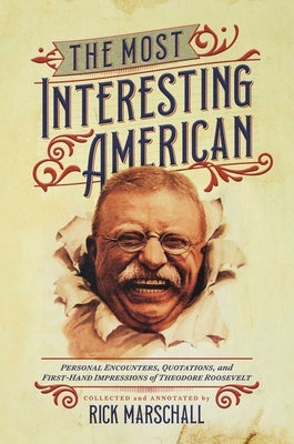 The Most Interesting American: Personal Encounters, Quotations, and First-Hand Impressions of Theodore Roosevelt by Marschall, Rick