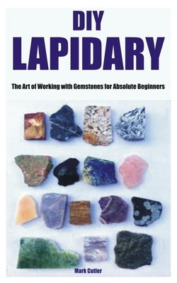 DIY Lapidary: The Art of Working with Gemstones for Absolute Beginners by Cutler, Mark