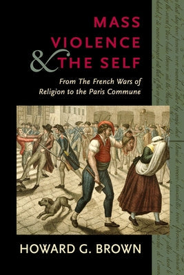 Mass Violence and the Self: From the French Wars of Religion to the Paris Commune by Brown, Howard G.