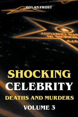 Shocking Celebrity Deaths and Murders Volume 3 by Frost, Dylan