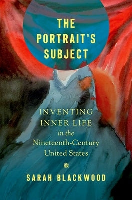 The Portrait's Subject: Inventing Inner Life in the Nineteenth-Century United States by Blackwood, Sarah