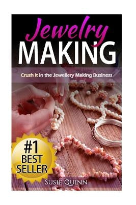 Jewelry Making: Crush it in the Jewelry Making Business (Make Huge Profits by Designing Exquisite Beautiful Jewelry Right In Your Own by Quinn, Susie