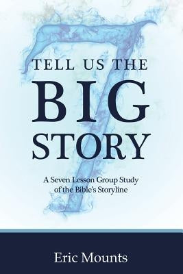 Tell Us the Big Story: A Seven Lesson Group Study of the Bible's Storyline by Mounts, Eric