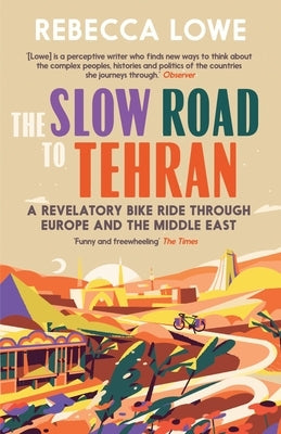 The Slow Road to Tehran: A Revelatory Bike Ride Through Europe and the Middle East by Lowe, Rebecca