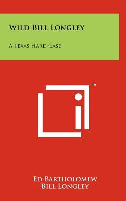 Wild Bill Longley: A Texas Hard Case by Bartholomew, Ed