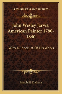 John Wesley Jarvis, American Painter 1780-1840: With A Checklist Of His Works by Dickson, Harold E.