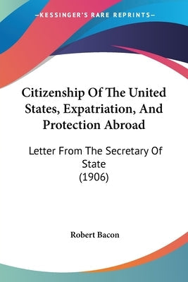 Citizenship Of The United States, Expatriation, And Protection Abroad: Letter From The Secretary Of State (1906) by Bacon, Robert