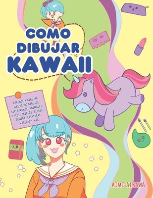 Como dibujar Kawaii: Aprende a dibujar más de 100 dibujos súper monos: Animales, chibi, objetos, flores, comida, criaturas mágicas y más! by Aikawa, Aimi