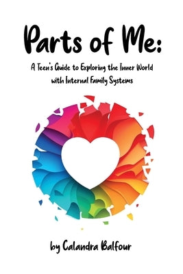 Parts of Me: A Teen's Guide to Exploring the Inner World with Internal Family Systems by Balfour, Calandra