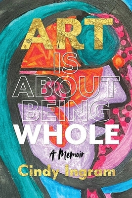 Art Is About Being Whole: A Memoir by Ingram, Cindy