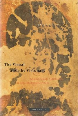 The Visual and the Visionary: Art and Female Spirituality in Late Medieval Germany by Hamburger, Jeffrey F.