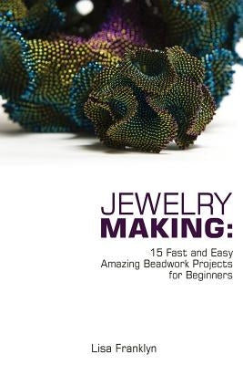 Jewelry Making: 15 Fast and Easy Amazing Beadwork Projects for Beginners: (Jewelry Making And Beading, Handmade Jewelry, DIY Jewelry M by Franklyn, Lisa