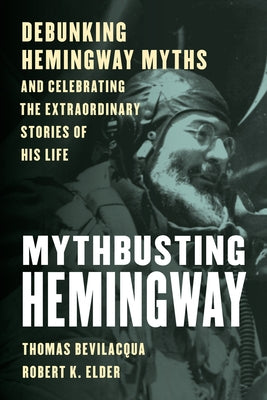 Mythbusting Hemingway: Debunking Hemingway Myths and Celebrating the Extraordinary Stories of His Life by Bevilacqua, Thomas