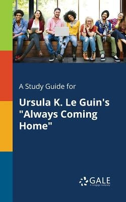 A Study Guide for Ursula K. Le Guin's "Always Coming Home" by Gale, Cengage Learning