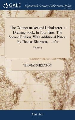 The Cabinet-maker and Upholsterer's Drawing-book. In Four Parts. The Second Edition, With Additional Plates. By Thomas Sheraton, ... of 2; Volume 2 by Sheraton, Thomas