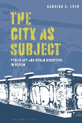 The City as Subject: Public Art and Urban Discourse in Berlin by Loeb, Carolyn S.