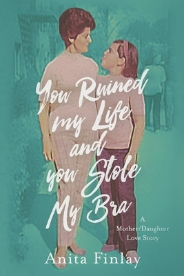 You Ruined My Life and You Stole My Bra: a Mother/Daughter Love Story by Finlay, Anita