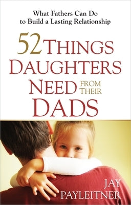 52 Things Daughters Need from Their Dads by Payleitner, Jay