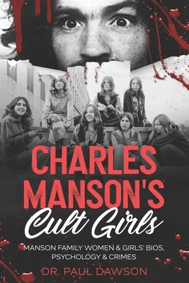 Charles Manson's Cult Girls: Manson Family Women & Girls' Bios, Psychology & Crimes by Dawson, Paul