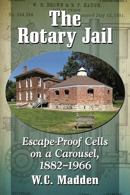 The Rotary Jail: Escape-Proof Cells on a Carousel, 1882-1966 by Madden, W. C.