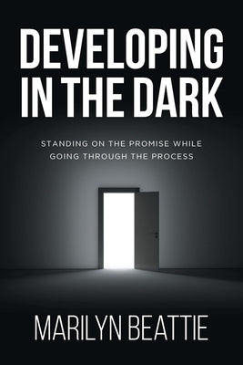 Developing in the Dark: Standing on the Promise while Going through the Process by Beattie, Marilyn