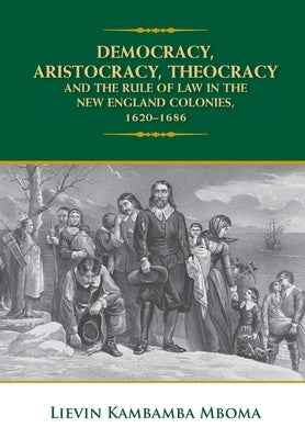 Democracy, Aristocracy, Theocracy and the Rule of Law in the New England Colonies, 1620-1686 by Mboma, Lievin Kambamba