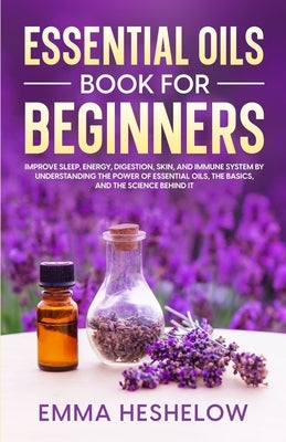 Essential Oils Book For Beginners: Improve Sleep, Energy, Digestion, Skin, and Immune System By Understanding The Power of Essential Oils and The Basi by Heshelow, Emma