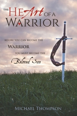 The Heart of a Warrior: Before You Can Become the Warrior, You Must Become the Beloved Son by Thompson, Michael