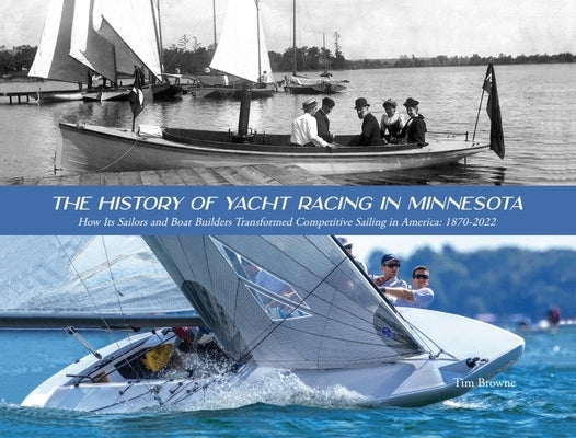 The History of Yacht Racing in Minnesota: How Its Sailors and Boat Builders Transformed Competitive Sailing in America: 1870-2022 by Browne, Tim