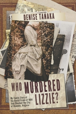 Who Murdered Lizzie? My Family Story of the Brutal Crime of 1884 that Shocked the City of Roanoke, Virginia by Tanaka, Denise