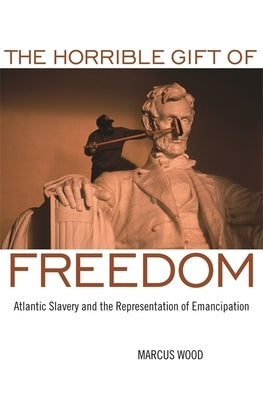 The Horrible Gift of Freedom: Atlantic Slavery and the Representation of Emancipation by Wood, Marcus