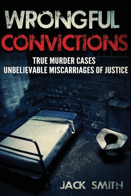 Wrongful Convictions: True Murder Cases Unbelievable Miscarriages of Justice by Smith, Jack