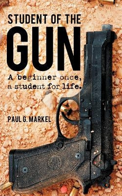 Student of the Gun: A Beginner Once, a Student for Life. by Markel, Paul G.