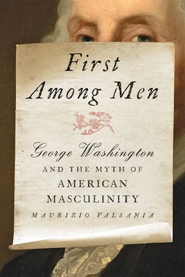 First Among Men: George Washington and the Myth of American Masculinity by Valsania, Maurizio