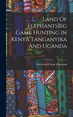 Land Of ElephantsBig Game Hunting In Kenya Tanganyika And Uganda by Szechenyi, Count Zsigmond