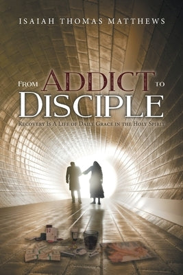 From Addict to Disciple: Recovery Is A Life of Daily Grace in the Holy Spirit by Matthews, Isaiah Thomas