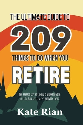 The Ultimate Guide to 209 Things to Do When You Retire - The perfect gift for men & women with lots of fun retirement activity ideas by Rian, Kate