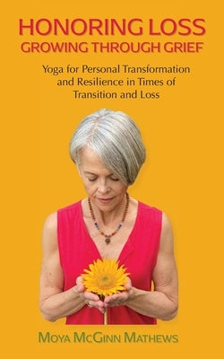 Honoring Loss, Growing Through Grief: Yoga for Personal Transformation and Resilience in Times of Transition and Loss by McGinn Mathews, Moya