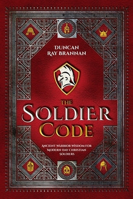 The Soldier Code: Ancient Warrior Wisdom for Modern-Day Christian Soldiers by Brannan, Duncan Ray