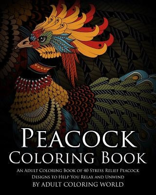 Peacock Coloring Book: An Adult Coloring Book of 40 Stress Relief Peacock Designs to Help You Relax and Unwind by World, Adult Coloring