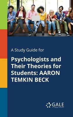 A Study Guide for Psychologists and Their Theories for Students: Aaron Temkin Beck by Gale, Cengage Learning