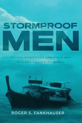 Stormproof Men: Sexual Purity for Christian Men in a Sex-Saturated World by Fankhauser, Roger S.