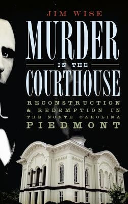 Murder in the Courthouse: Reconstruction & Redemption in the North Carolina Piedmont by Wise, Jim