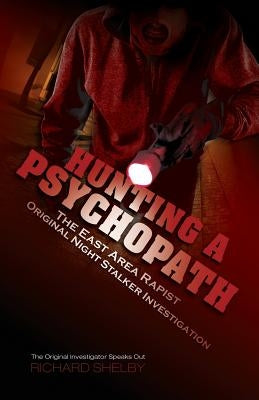 Hunting a Psychopath: The East Area Rapist / Original Night Stalker Investigation - The Original Investigator Speaks Out by Shelby, Richard