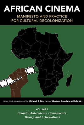 African Cinema: Manifesto and Practice for Cultural Decolonization: Volume 1: Colonial Antecedents, Constituents, Theory, and Articula by Martin, Michael T.