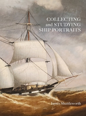 Collecting and Studying Ship Portraits by Shuttleworth, James