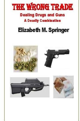 The Wrong Trade: Dealing Drugs and Guns A Deadly Combination by Springer, Elizabeth M.