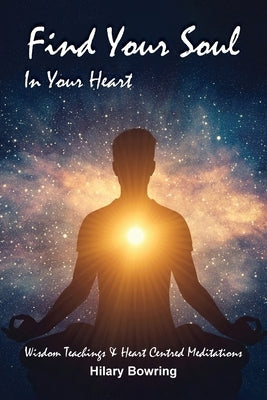 Find Your Soul In Your Heart: Wisdom Teachings and Heart Centred Meditations by Bowring, Hilary