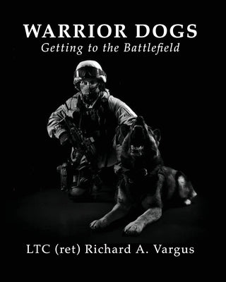 Warrior Dogs - Getting to the Battlefield by Vargus, Ltc (Ret) Richard a.